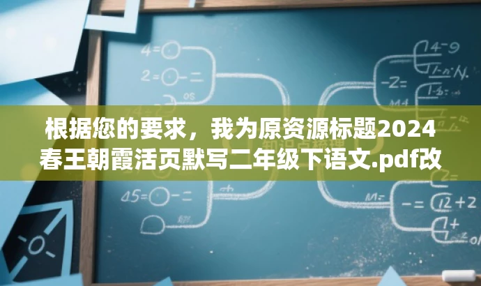 根据您的要求,我为原资源标题2024春王朝霞活页默写二年级下语文.pdf改写了以下新标题,,🌟二年级下册语文默写宝典,朝霞活页,轻松掌握知识点!,突出了资源的核心价值(默写宝典),使用了吸引眼球的词汇(宝藏、轻松掌握),并且强调了是针对二年级下册语文的。同时,也提到了朝霞活页,以保留原资源的特点。希望符合您的要求! 根据您的要求,我为原资源标题2024春王朝霞活页默写二年级下语文.pdf改写了以下新标题,,🌟二年级下册语文默写宝典,朝霞活页,轻松掌握知识点!,突出了资源的核心价值(默写宝典),使用了吸引眼球的词汇(宝藏、轻松掌握),并且强调了是针对二年级下册语文的。同时,也提到了朝霞活页,以保留原资源的特点。希望符合您的要求!