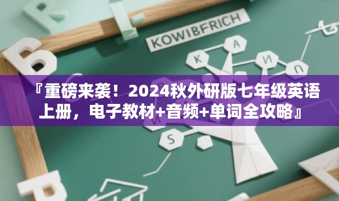 『重磅来袭!2024秋外研版七年级英语上册,电子教材+音频+单词全攻略』 『重磅来袭!2024秋外研版七年级英语上册,电子教材+音频+单词全攻略』