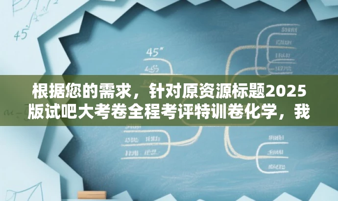 根据您的需求,针对原资源标题2025版试吧大考卷全程考评特训卷化学,我为您改写了以下新标题,,试吧大考卷化学特训新篇章,决胜未来考试!,突出了核心价值,强调了化学特训的重要性和决胜未来考试的目标,同时语言简洁、有吸引力,符合营销效果的要求。 根据您的需求,针对原资源标题2025版试吧大考卷全程考评特训卷化学,我为您改写了以下新标题,,试吧大考卷化学特训新篇章,决胜未来考试!,突出了核心价值,强调了化学特训的重要性和决胜未来考试的目标,同时语言简洁、有吸引力,符合营销效果的要求。