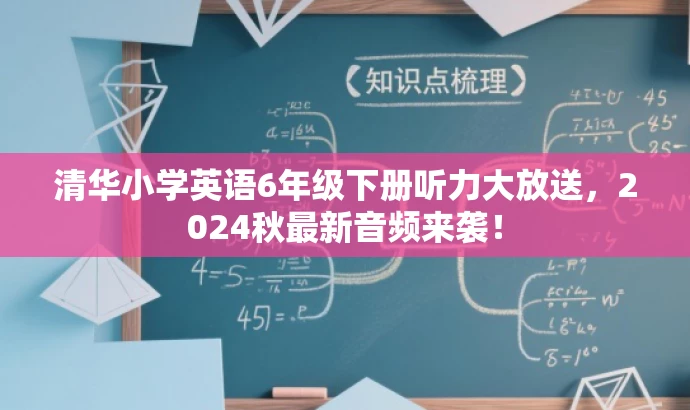 清华小学英语6年级下册听力大放送,2024秋最新音频来袭! 清华小学英语6年级下册听力大放送,2024秋最新音频来袭!
