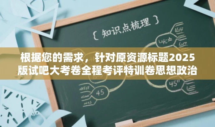 根据您的需求,针对原资源标题2025版试吧大考卷全程考评特训卷思想政治,我为您改写了以下新标题,,试吧大考卷思想政治特训卷,全程备考指南,助力高效通关!,突出了核心价值和目标人群需求,语言简洁且具有吸引力,符合营销要求。 根据您的需求,针对原资源标题2025版试吧大考卷全程考评特训卷思想政治,我为您改写了以下新标题,,试吧大考卷思想政治特训卷,全程备考指南,助力高效通关!,突出了核心价值和目标人群需求,语言简洁且具有吸引力,符合营销要求。