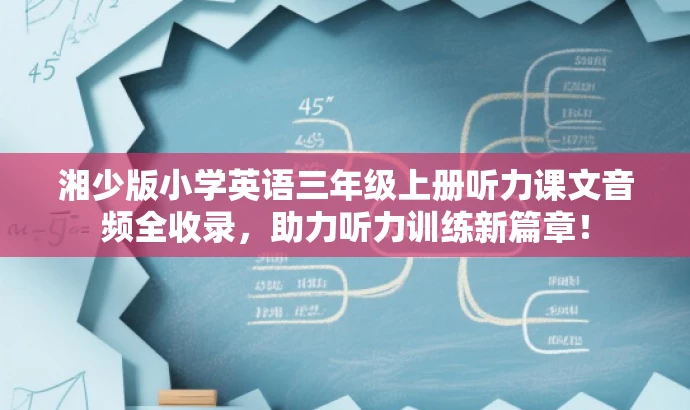 湘少版小学英语三年级上册听力课文音频全收录,助力听力训练新篇章! 湘少版小学英语三年级上册听力课文音频全收录,助力听力训练新篇章!