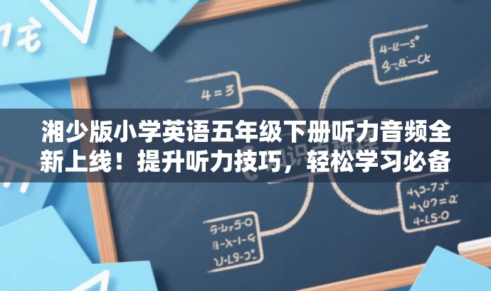 湘少版小学英语五年级下册听力音频全新上线!提升听力技巧,轻松学习必备!,突出了该资源的核心价值(提升听力技巧),同时使用了具有吸引力的语言来吸引目标人群(小学生和家长)的关注。 湘少版小学英语五年级下册听力音频全新上线!提升听力技巧,轻松学习必备!,突出了该资源的核心价值(提升听力技巧),同时使用了具有吸引力的语言来吸引目标人群(小学生和家长)的关注。