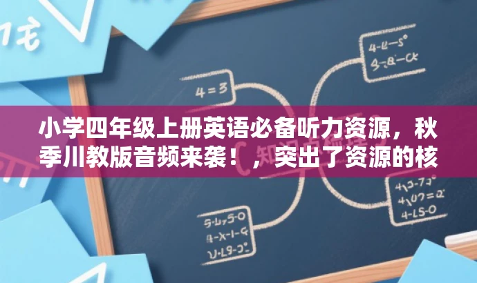 小学四年级上册英语必备听力资源,秋季川教版音频来袭!,突出了资源的核心价值(英语听力资源),适配了目标人群的需求(小学四年级学生和家长),并且使用了有吸引力的语言来增加营销效果。 小学四年级上册英语必备听力资源,秋季川教版音频来袭!,突出了资源的核心价值(英语听力资源),适配了目标人群的需求(小学四年级学生和家长),并且使用了有吸引力的语言来增加营销效果。