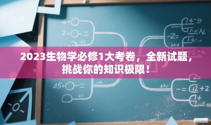 2023生物学必修1大考卷,全新试题,挑战你的知识极限! 2023生物学必修1大考卷,全新试题,挑战你的知识极限!