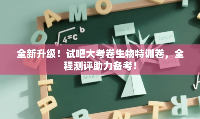 全新升级!试吧大考卷生物特训卷,全程测评助力备考! 全新升级!试吧大考卷生物特训卷,全程测评助力备考!