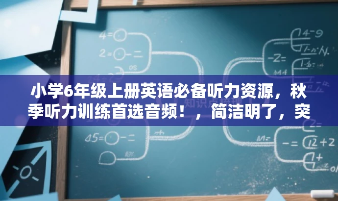 小学6年级上册英语必备听力资源,秋季听力训练首选音频!,简洁明了,突出资源核心价值,适合小学生家长或老师的需求,语言有吸引力。 小学6年级上册英语必备听力资源,秋季听力训练首选音频!,简洁明了,突出资源核心价值,适合小学生家长或老师的需求,语言有吸引力。