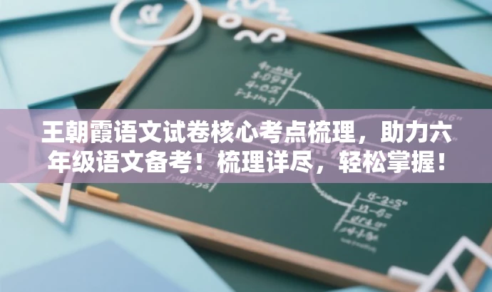 王朝霞语文试卷核心考点梳理，助力六年级语文备考！梳理详尽，轻松掌握！