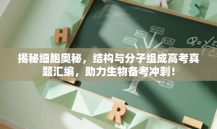 揭秘细胞奥秘,结构与分子组成高考真题汇编,助力生物备考冲刺! 揭秘细胞奥秘,结构与分子组成高考真题汇编,助力生物备考冲刺!