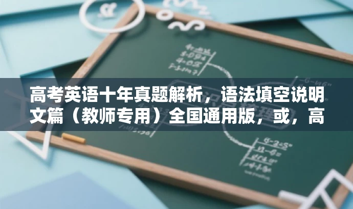 高考英语十年真题解析,语法填空说明文篇(教师专用)全国通用版,或,高考英语语法填空专项突破,十年真题汇编,教师卷全国通用指南 高考英语十年真题解析,语法填空说明文篇(教师专用)全国通用版,或,高考英语语法填空专项突破,十年真题汇编,教师卷全国通用指南