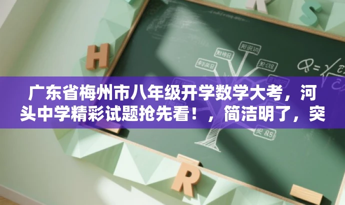 广东省梅州市八年级开学数学大考,河头中学精彩试题抢先看!,简洁明了,突出了核心价值(开学考试数学试题),同时使用了具有吸引力的语言(精彩试题抢先看),能够吸引目标人群(学生和家长)的注意力。 广东省梅州市八年级开学数学大考,河头中学精彩试题抢先看!,简洁明了,突出了核心价值(开学考试数学试题),同时使用了具有吸引力的语言(精彩试题抢先看),能够吸引目标人群(学生和家长)的注意力。