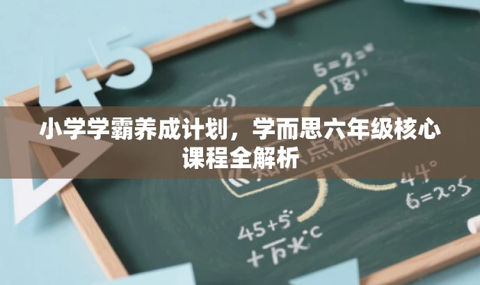小学学霸养成计划,学而思六年级核心课程全解析 小学学霸养成计划,学而思六年级核心课程全解析