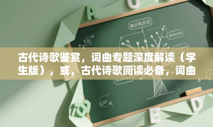古代诗歌鉴赏,词曲专题深度解读(学生版),或,古代诗歌阅读必备,词曲专题精讲(学生卷) 古代诗歌鉴赏,词曲专题深度解读(学生版),或,古代诗歌阅读必备,词曲专题精讲(学生卷)