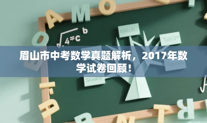 眉山市中考数学真题解析,2017年数学试卷回顾! 眉山市中考数学真题解析,2017年数学试卷回顾!