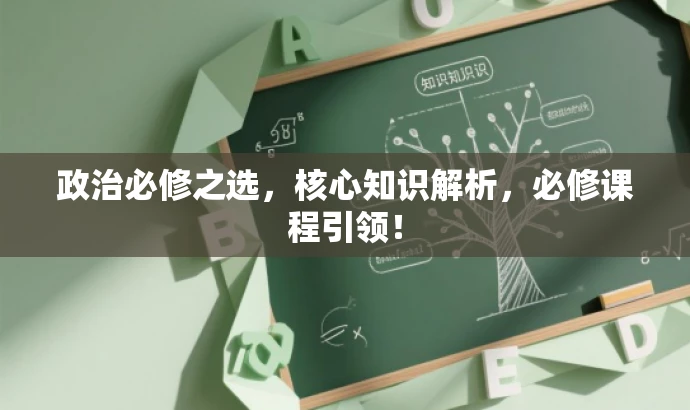 政治必修之选,核心知识解析,必修课程引领! 政治必修之选,核心知识解析,必修课程引领!