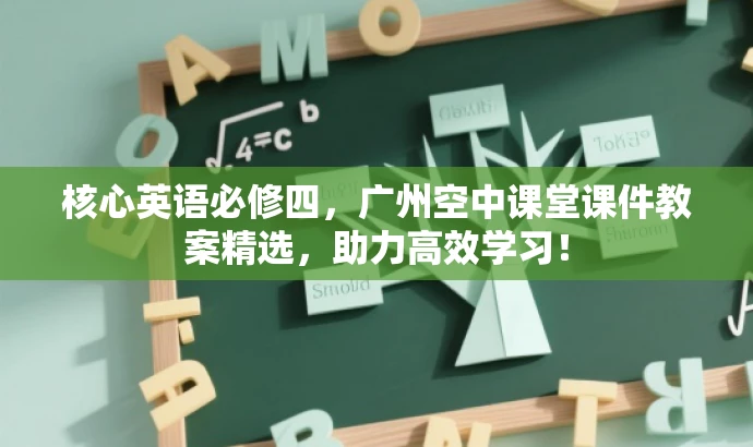 核心英语必修四,广州空中课堂课件教案精选,助力高效学习! 核心英语必修四,广州空中课堂课件教案精选,助力高效学习!