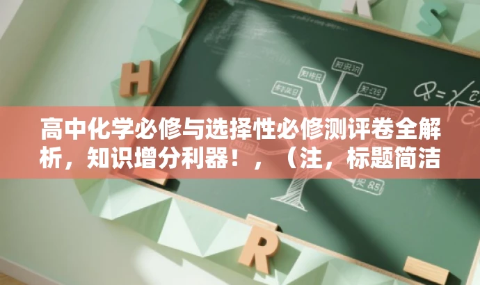 高中化学必修与选择性必修测评卷全解析,知识增分利器!,(注,标题简洁明了,突出测评卷的核心价值,强调其对于高中化学学习的帮助作用。) 高中化学必修与选择性必修测评卷全解析,知识增分利器!,(注,标题简洁明了,突出测评卷的核心价值,强调其对于高中化学学习的帮助作用。)