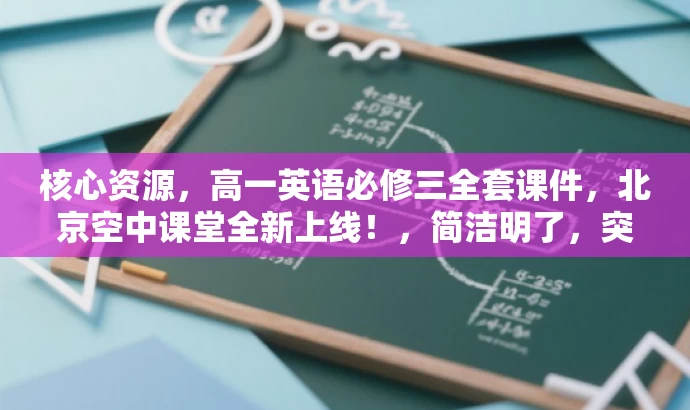 核心资源,高一英语必修三全套课件,北京空中课堂全新上线!,简洁明了,突出了课件的必修地位,同时提到了北京空中课堂这一权威渠道,并用全新上线这一词汇吸引目标人群的注意力。 核心资源,高一英语必修三全套课件,北京空中课堂全新上线!,简洁明了,突出了课件的必修地位,同时提到了北京空中课堂这一权威渠道,并用全新上线这一词汇吸引目标人群的注意力。