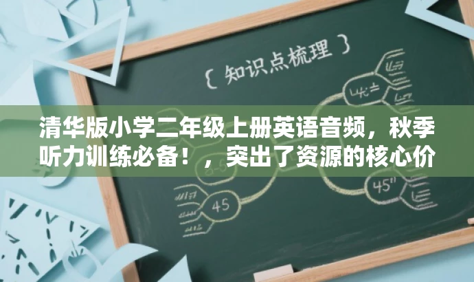 清华版小学二年级上册英语音频,秋季听力训练必备!,突出了资源的核心价值,适配了目标人群的需求,语言简洁且具有吸引力。 清华版小学二年级上册英语音频,秋季听力训练必备!,突出了资源的核心价值,适配了目标人群的需求,语言简洁且具有吸引力。