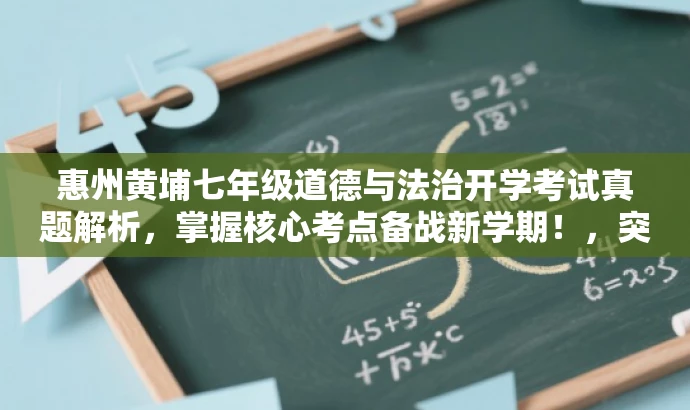 惠州黄埔七年级道德与法治开学考试真题解析,掌握核心考点备战新学期!,突出了核心价值,强调了备考的重要性,同时使用了吸引眼球的语言来吸引目标人群的注意力。 惠州黄埔七年级道德与法治开学考试真题解析,掌握核心考点备战新学期!,突出了核心价值,强调了备考的重要性,同时使用了吸引眼球的语言来吸引目标人群的注意力。