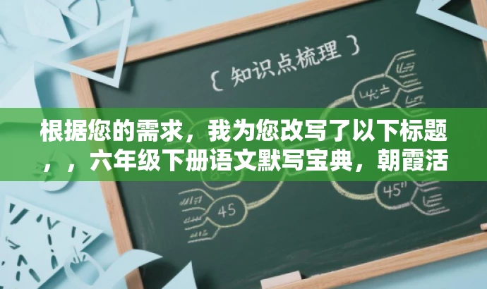 根据您的需求,我为您改写了以下标题,,六年级下册语文默写宝典,朝霞活页2024春王版,突出了核心价值和目标人群需求,语言简洁且具有吸引力,符合营销要求。 根据您的需求,我为您改写了以下标题,,六年级下册语文默写宝典,朝霞活页2024春王版,突出了核心价值和目标人群需求,语言简洁且具有吸引力,符合营销要求。