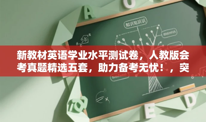新教材英语学业水平测试卷,人教版会考真题精选五套,助力备考无忧!,突出了核心价值和目标人群需求,语言简洁且具有吸引力。希望符合您的要求。 新教材英语学业水平测试卷,人教版会考真题精选五套,助力备考无忧!,突出了核心价值和目标人群需求,语言简洁且具有吸引力。希望符合您的要求。