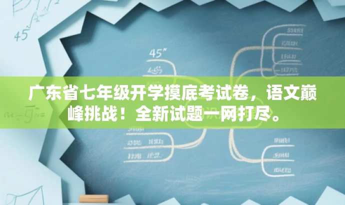 广东省七年级开学摸底考试卷,语文巅峰挑战!全新试题一网打尽。 广东省七年级开学摸底考试卷,语文巅峰挑战!全新试题一网打尽。