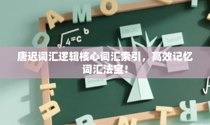 唐迟词汇逻辑核心词汇索引,高效记忆词汇法宝! 唐迟词汇逻辑核心词汇索引,高效记忆词汇法宝!