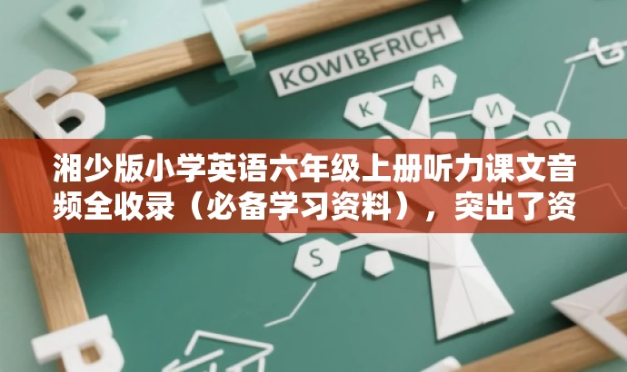 湘少版小学英语六年级上册听力课文音频全收录(必备学习资料),突出了资料的核心价值和学习必备性,同时语言简洁,具有吸引力。 湘少版小学英语六年级上册听力课文音频全收录(必备学习资料),突出了资料的核心价值和学习必备性,同时语言简洁,具有吸引力。