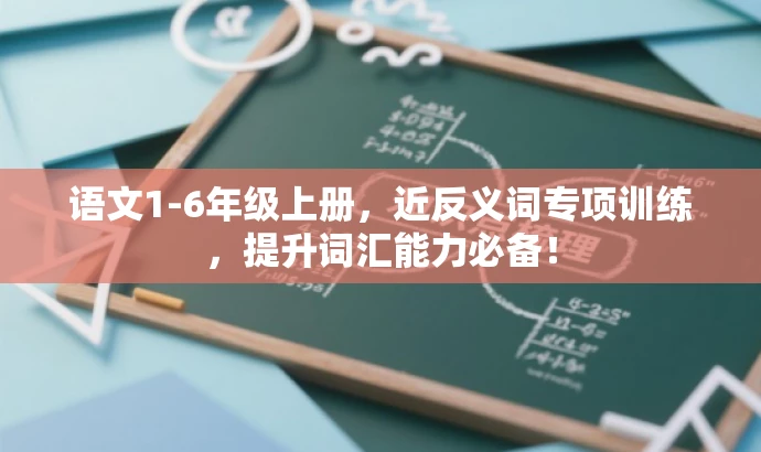 语文1-6年级上册,近反义词专项训练,提升词汇能力必备! 语文1-6年级上册,近反义词专项训练,提升词汇能力必备!