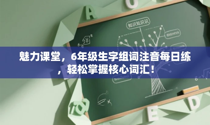 魅力课堂,6年级生字组词注音每日练,轻松掌握核心词汇! 魅力课堂,6年级生字组词注音每日练,轻松掌握核心词汇!