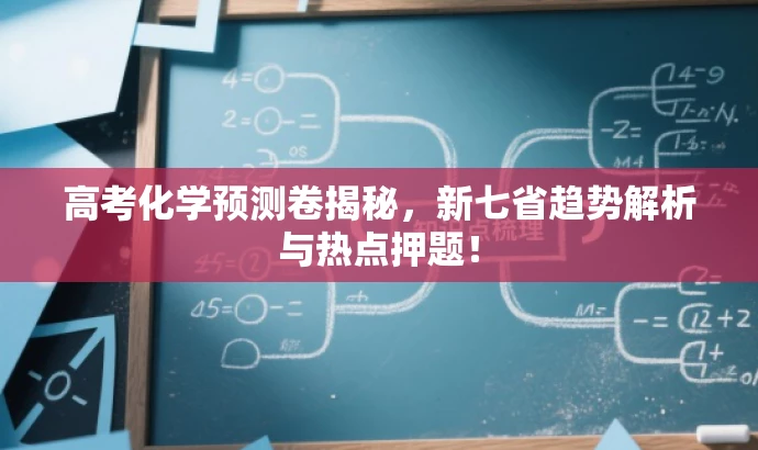 高考化学预测卷揭秘,新七省趋势解析与热点押题! 高考化学预测卷揭秘,新七省趋势解析与热点押题!