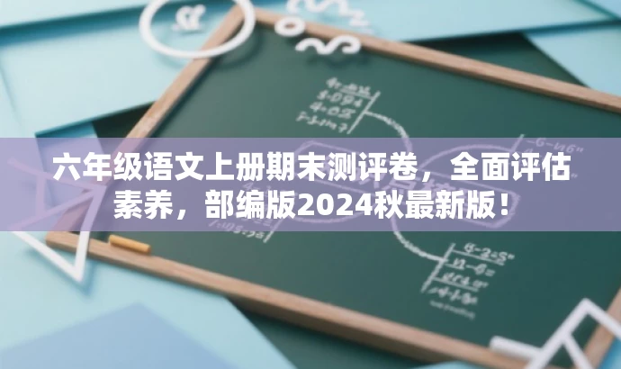 六年级语文上册期末测评卷,全面评估素养,部编版2024秋最新版! 六年级语文上册期末测评卷,全面评估素养,部编版2024秋最新版!