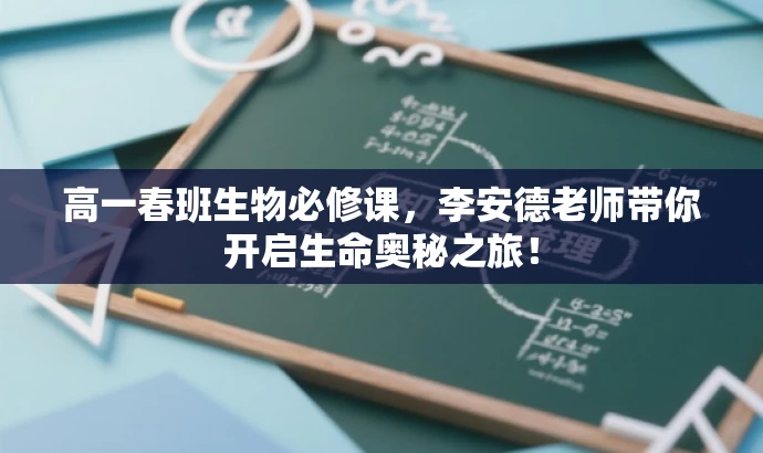 高一春班生物必修课,李安德老师带你开启生命奥秘之旅! 高一春班生物必修课,李安德老师带你开启生命奥秘之旅!