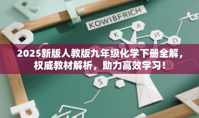 2025新版人教版九年级化学下册全解,权威教材解析,助力高效学习! 2025新版人教版九年级化学下册全解,权威教材解析,助力高效学习!