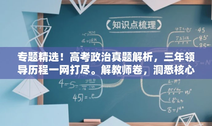 专题精选!高考政治真题解析,三年领导历程一网打尽。解教师卷,洞悉核心考点!,突出了高考政治真题的核心价值,同时强调了针对教师的卷册内容,语言简洁且具有吸引力。 专题精选!高考政治真题解析,三年领导历程一网打尽。解教师卷,洞悉核心考点!,突出了高考政治真题的核心价值,同时强调了针对教师的卷册内容,语言简洁且具有吸引力。