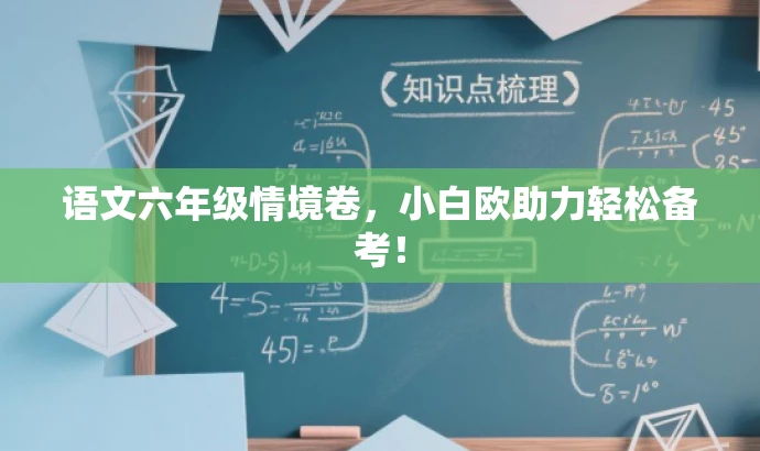 语文六年级情境卷,小白欧助力轻松备考! 语文六年级情境卷,小白欧助力轻松备考!