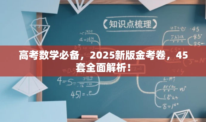 高考数学必备,2025新版金考卷,45套全面解析! 高考数学必备,2025新版金考卷,45套全面解析!