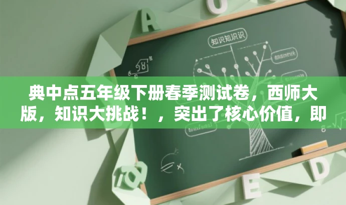 典中点五年级下册春季测试卷,西师大版,知识大挑战!,突出了核心价值,即五年级下册的春季测试卷,同时提到了典中点这一品牌教材,并用知识大挑战来吸引学生的注意力和好奇心。语言简洁明了,符合营销效果的要求。 典中点五年级下册春季测试卷,西师大版,知识大挑战!,突出了核心价值,即五年级下册的春季测试卷,同时提到了典中点这一品牌教材,并用知识大挑战来吸引学生的注意力和好奇心。语言简洁明了,符合营销效果的要求。