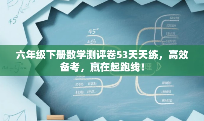 六年级下册数学测评卷53天天练,高效备考,赢在起跑线! 六年级下册数学测评卷53天天练,高效备考,赢在起跑线!