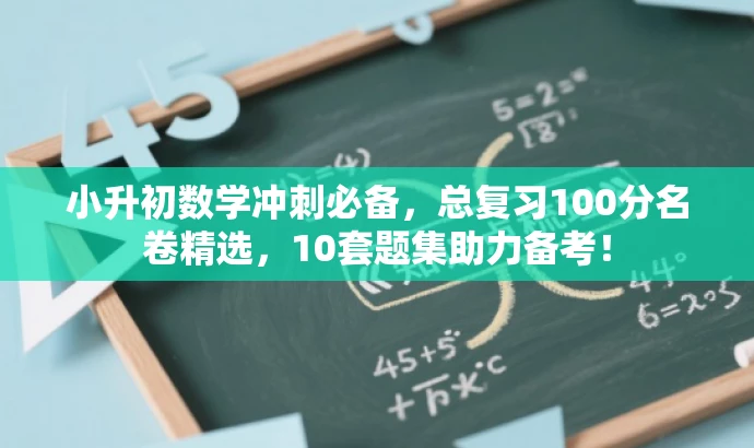 小升初数学冲刺必备,总复习100分名卷精选,10套题集助力备考! 小升初数学冲刺必备,总复习100分名卷精选,10套题集助力备考!