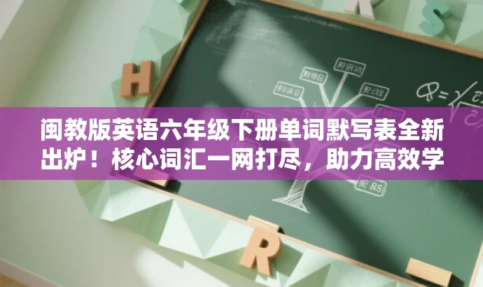 闽教版英语六年级下册单词默写表全新出炉!核心词汇一网打尽,助力高效学习! 闽教版英语六年级下册单词默写表全新出炉!核心词汇一网打尽,助力高效学习!
