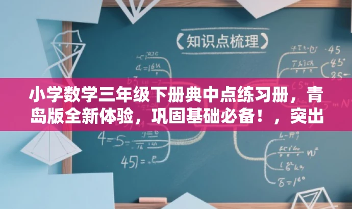 小学数学三年级下册典中点练习册,青岛版全新体验,巩固基础必备!,突出了核心价值,强调了练习册对于巩固数学基础的重要性,同时提到了青岛版,具有地域特色,能够吸引目标人群的注意力。语言简洁明了,具有吸引力。 小学数学三年级下册典中点练习册,青岛版全新体验,巩固基础必备!,突出了核心价值,强调了练习册对于巩固数学基础的重要性,同时提到了青岛版,具有地域特色,能够吸引目标人群的注意力。语言简洁明了,具有吸引力。