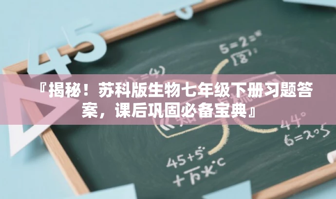 『揭秘!苏科版生物七年级下册习题答案,课后巩固必备宝典』 『揭秘!苏科版生物七年级下册习题答案,课后巩固必备宝典』