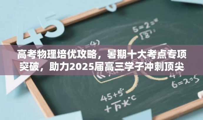 高考物理培优攻略,暑期十大考点专项突破,助力2025届高三学子冲刺顶尖学府! 高考物理培优攻略,暑期十大考点专项突破,助力2025届高三学子冲刺顶尖学府!
