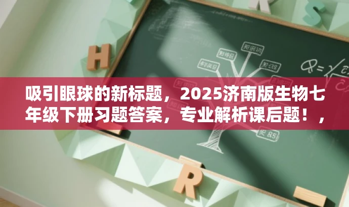 吸引眼球的新标题,2025济南版生物七年级下册习题答案,专业解析课后题!,突出了核心价值和目标人群需求,语言简洁且具有吸引力,适合营销和推广。 吸引眼球的新标题,2025济南版生物七年级下册习题答案,专业解析课后题!,突出了核心价值和目标人群需求,语言简洁且具有吸引力,适合营销和推广。