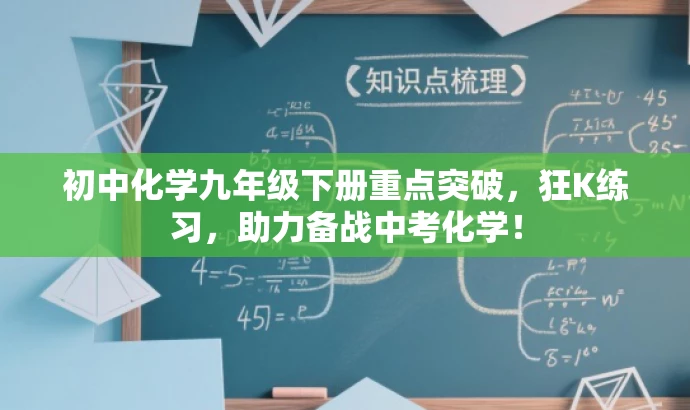 初中化学九年级下册重点突破,狂K练习,助力备战中考化学! 初中化学九年级下册重点突破,狂K练习,助力备战中考化学!