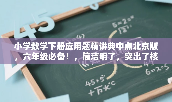 小学数学下册应用题精讲典中点北京版,六年级必备!,简洁明了,突出了核心价值和目标人群需求,同时使用了具有吸引力的语言,能够引起读者的兴趣和好奇心。 小学数学下册应用题精讲典中点北京版,六年级必备!,简洁明了,突出了核心价值和目标人群需求,同时使用了具有吸引力的语言,能够引起读者的兴趣和好奇心。