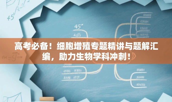 高考必备!细胞增殖专题精讲与题解汇编,助力生物学科冲刺! 高考必备!细胞增殖专题精讲与题解汇编,助力生物学科冲刺!