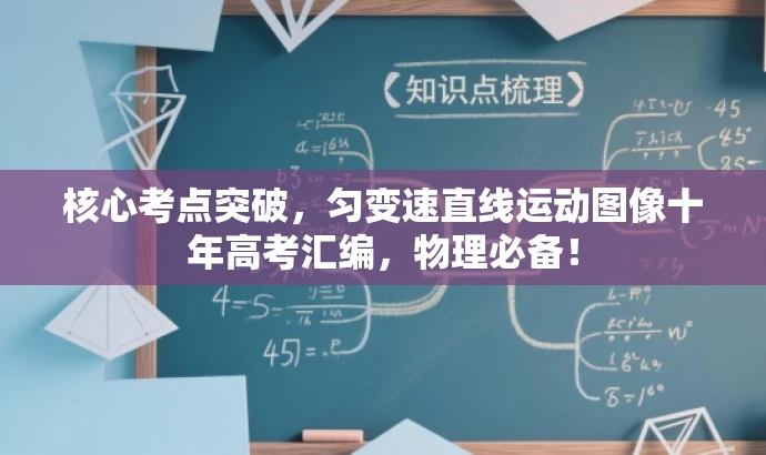 核心考点突破,匀变速直线运动图像十年高考汇编,物理必备! 核心考点突破,匀变速直线运动图像十年高考汇编,物理必备!